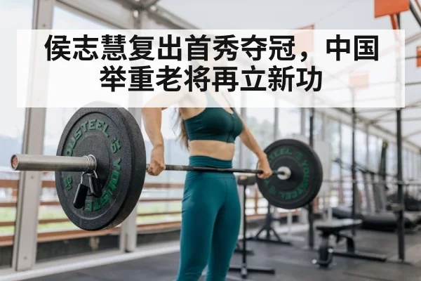 侯志慧复出首秀夺冠,中国举重老将再立新功