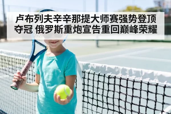 卢布列夫辛辛那提大师赛强势登顶夺冠 俄罗斯重炮宣告重回巅峰荣耀