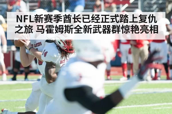 NFL新赛季酋长已经正式踏上复仇之旅 马霍姆斯全新武器群惊艳亮相
