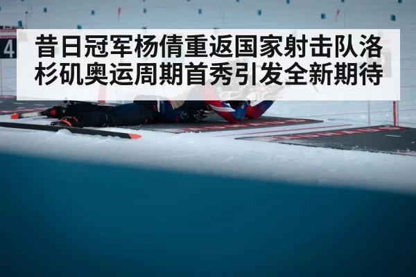 昔日冠军杨倩重返国家射击队洛杉矶奥运周期首秀引发全新期待