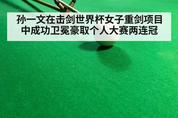 孙一文在击剑世界杯女子重剑项目中成功卫冕豪取个人大赛两连冠