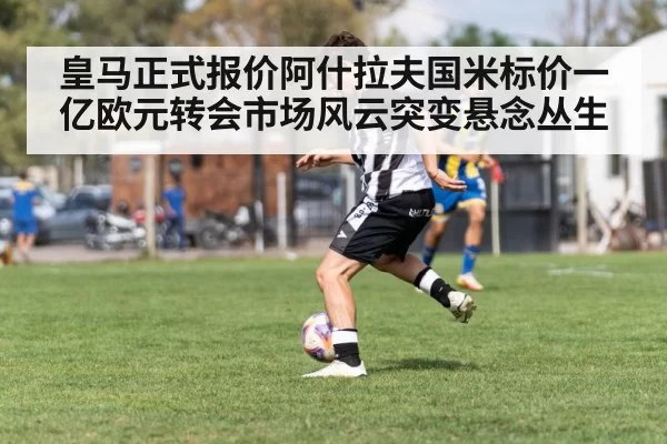 皇马正式报价阿什拉夫国米标价一亿欧元转会市场风云突变悬念丛生