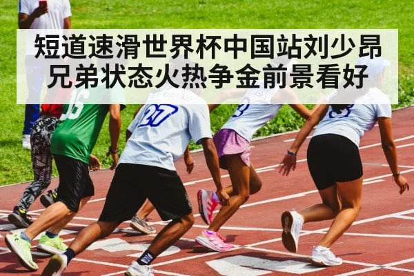 短道速滑世界杯中国站刘少昂兄弟状态火热争金前景看好