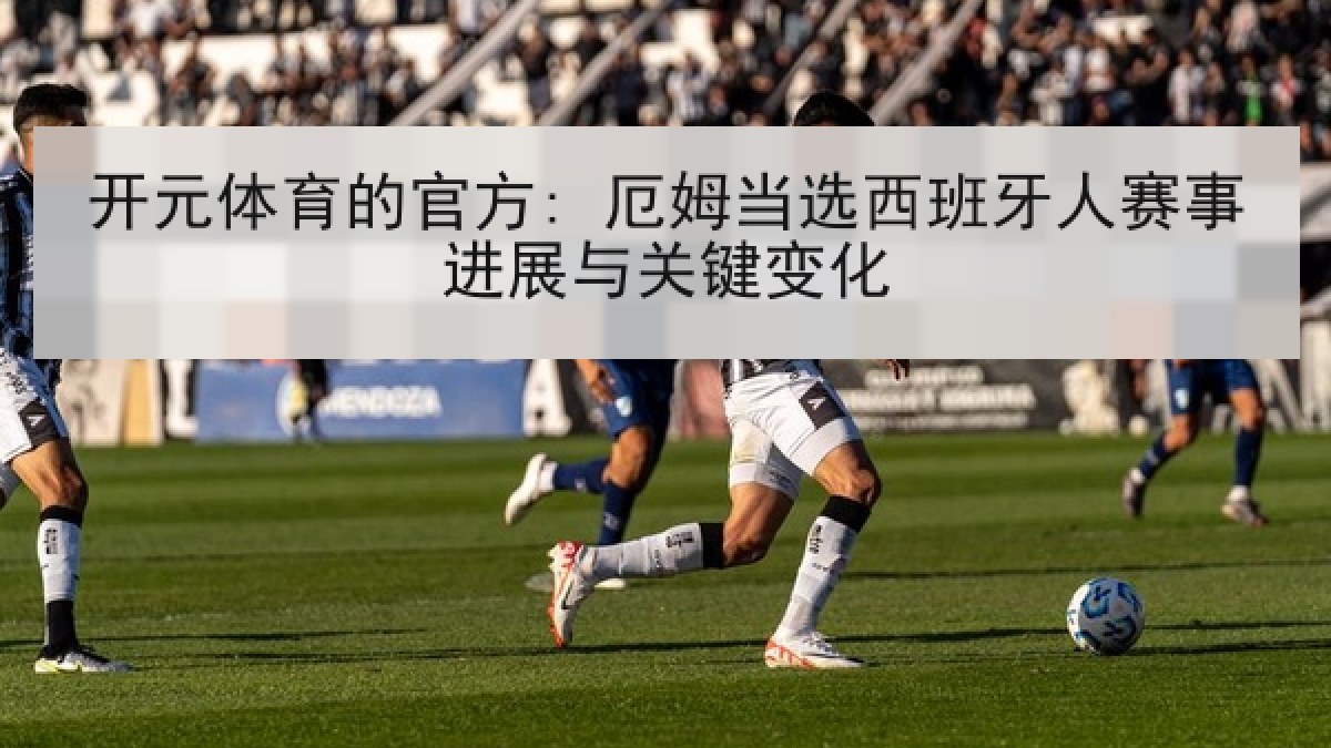 开元体育的官方: 厄姆当选西班牙人赛事进展与关键变化 开元体育的官方: 厄姆当选西班牙人赛事进展与关键变化