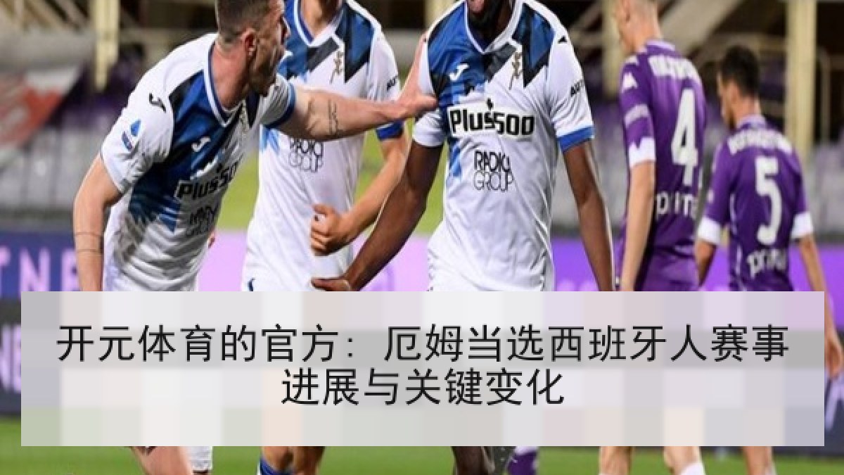 开元体育的官方: 厄姆当选西班牙人赛事进展与关键变化