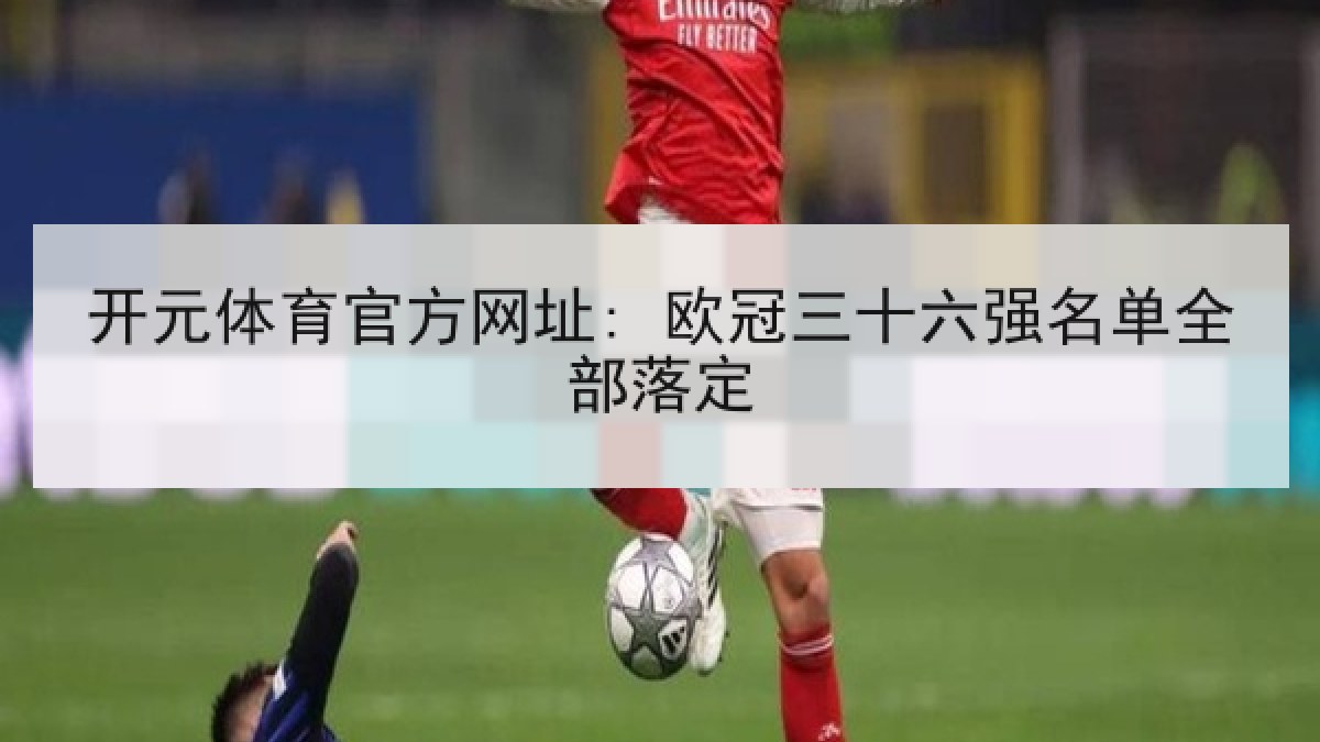开元体育官方网址: 欧冠三十六强名单全部落定 开元体育官方网址: 欧冠三十六强名单全部落定
