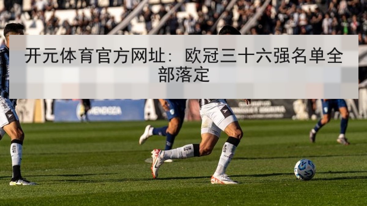 开元体育官方网址: 欧冠三十六强名单全部落定