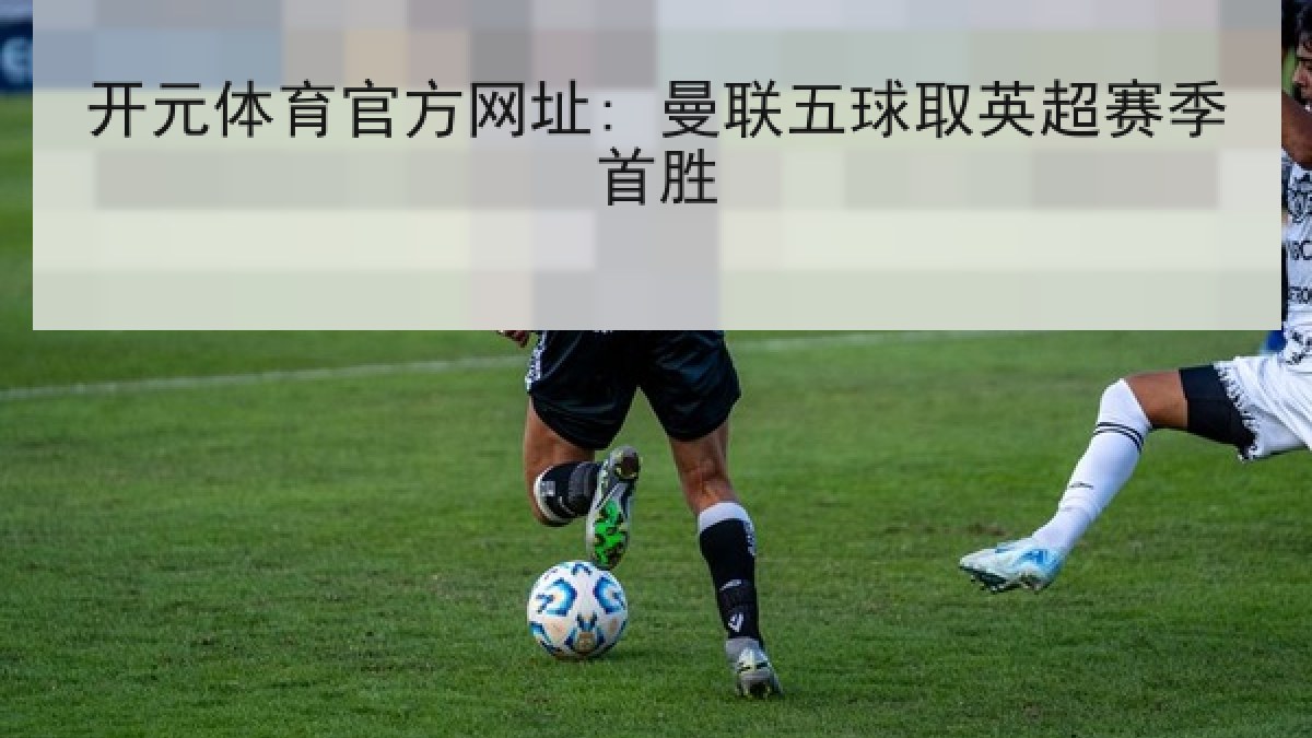 开元体育官方网址: 曼联五球取英超赛季首胜