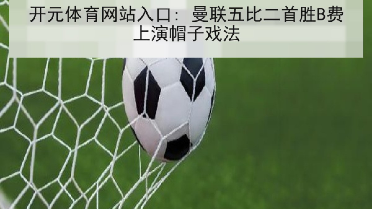 开元体育网站入口: 曼联五比二首胜B费上演帽子戏法