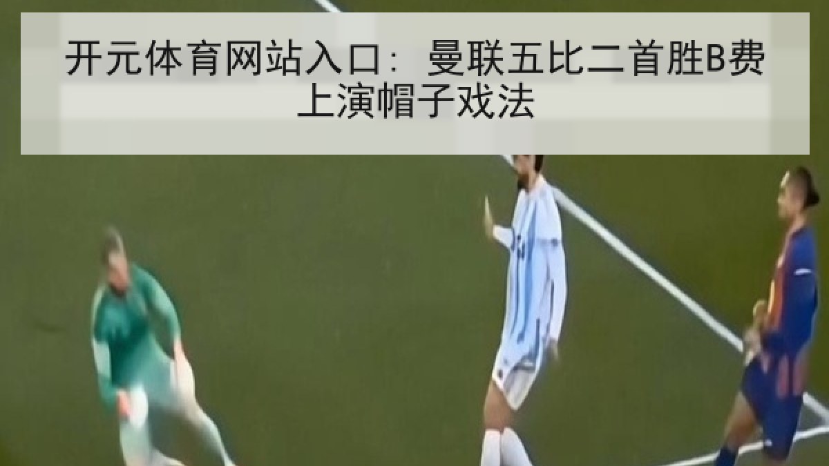 开元体育网站入口: 曼联五比二首胜B费上演帽子戏法