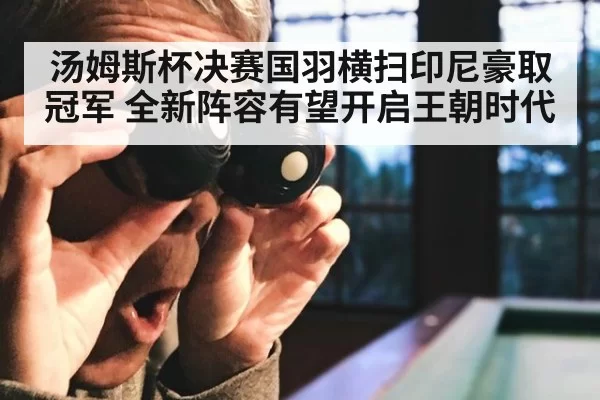 汤姆斯杯决赛国羽横扫印尼豪取冠军 全新阵容有望开启王朝时代