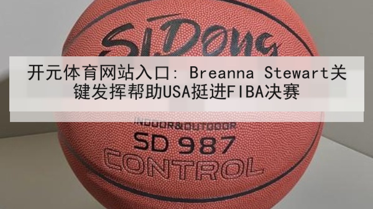 开元体育网站入口: Breanna Stewart关键发挥帮助USA挺进FIBA决赛