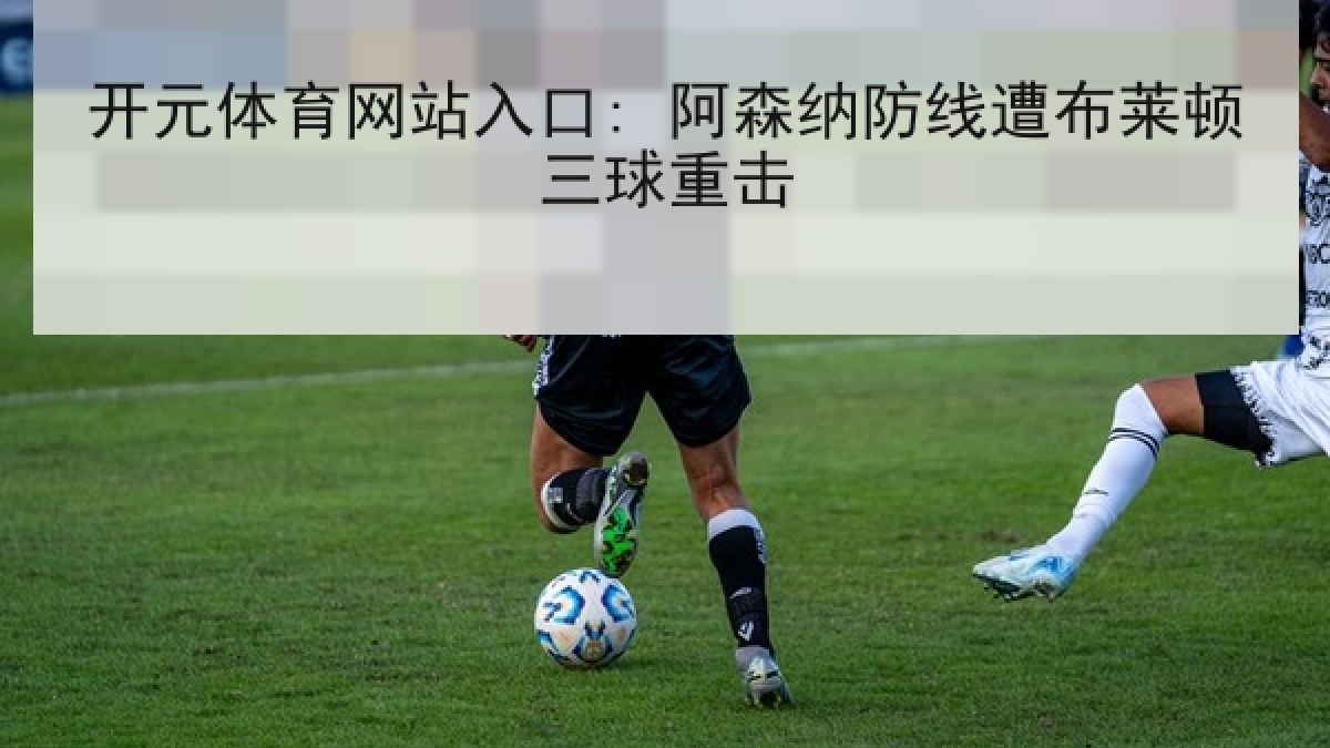 开元体育网站入口: 阿森纳防线遭布莱顿三球重击 开元体育网站入口: 阿森纳防线遭布莱顿三球重击